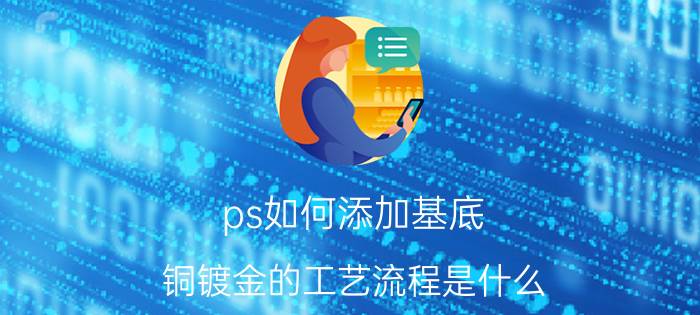 ps如何添加基底 铜镀金的工艺流程是什么？